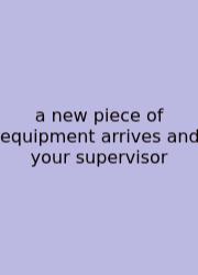 A New Piece Of Equipment Arrives And Your Supervisor