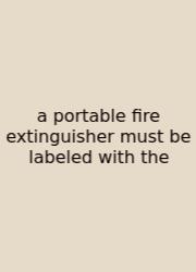 A Portable Fire Extinguisher Must Be Labeled With The