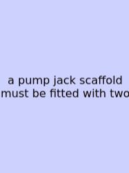 A Pump Jack Scaffold Must Be Fitted With Two