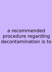 A Recommended Procedure Regarding Decontamination Is To