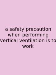 A Safety Precaution When Performing Vertical Ventilation Is To Work