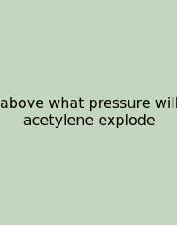 Above What Pressure Will Acetylene Explode