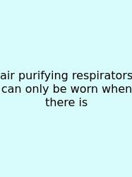 Air Purifying Respirators Can Only Be Worn When There Is