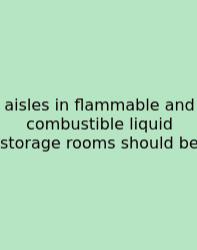 Aisles In Flammable And Combustible Liquid Storage Rooms Should Be