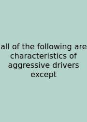 All Of The Following Are Characteristics Of Aggressive Drivers Except