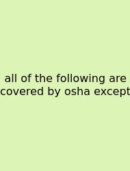 All Of The Following Are Covered By Osha Except