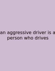 An Aggressive Driver Is A Person Who Drives