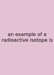 An Example Of A Radioactive Isotope Is
