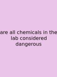 Are All Chemicals In The Lab Considered Dangerous