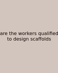 Are The Workers Qualified To Design Scaffolds