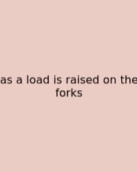 As A Load Is Raised On The Forks