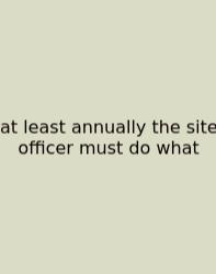 At Least Annually The Site Officer Must Do What