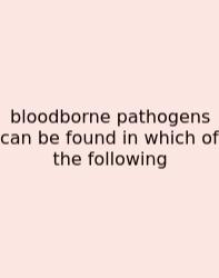 Bloodborne Pathogens Can Be Found In Which Of The Following