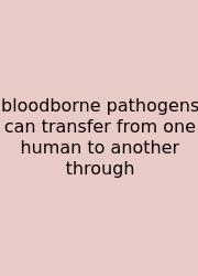 Bloodborne Pathogens Can Transfer From One Human To Another Through