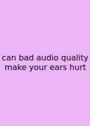 Can Bad Audio Quality Make Your Ears Hurt