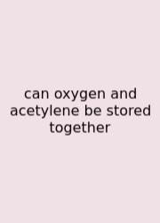 Can Oxygen And Acetylene Be Stored Together