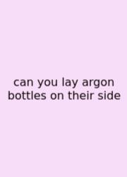 Can You Lay Argon Bottles On Their Side