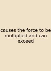 Causes The Force To Be Multiplied And Can Exceed