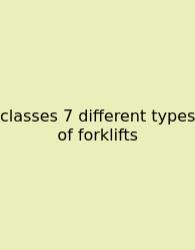 Classes 7 Different Types Of Forklifts