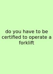 Do You Have To Be Certified To Operate A Forklift