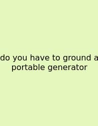 Do You Have To Ground A Portable Generator