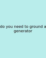 Do You Need To Ground A Generator