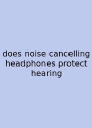 Does Noise Cancelling Headphones Protect Hearing