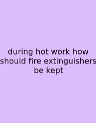 During Hot Work How Should Fire Extinguishers Be Kept