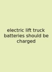 Electric Lift Truck Batteries Should Be Charged