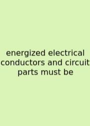 Energized Electrical Conductors And Circuit Parts Must Be