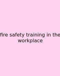 Fire Safety Training In The Workplace