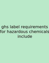 Ghs Label Requirements For Hazardous Chemicals Include
