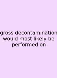 Gross Decontamination Would Most Likely Be Performed On