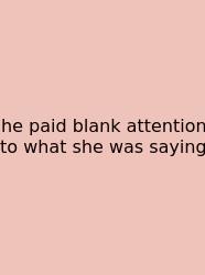He Paid Blank Attention To What She Was Saying