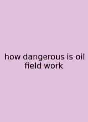 How Dangerous Is Oil Field Work