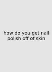 How Do You Get Nail Polish Off Of Skin