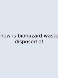 How Is Biohazard Waste Disposed Of