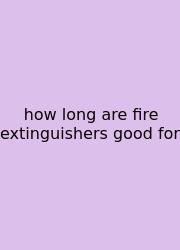 How Long Are Fire Extinguishers Good For