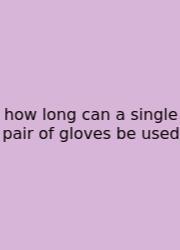 How Long Can A Single Pair Of Gloves Be Used