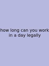 How Long Can You Work In A Day Legally