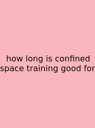 How Long Is Confined Space Training Good For