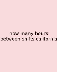 How Many Hours Between Shifts California