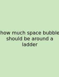 How Much Space Bubble Should Be Around A Ladder