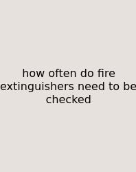 How Often Do Fire Extinguishers Need To Be Checked