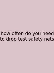 How Often Do You Need To Drop Test Safety Nets