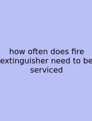 How Often Does Fire Extinguisher Need To Be Serviced