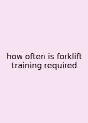 How Often Is Forklift Training Required