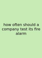 How Often Should A Company Test Its Fire Alarm