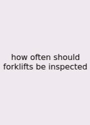 How Often Should Forklifts Be Inspected