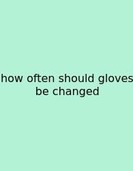 How Often Should Gloves Be Changed